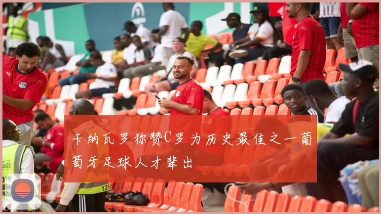 卡纳瓦罗称赞C罗为历史最佳之一葡萄牙足球人才辈出