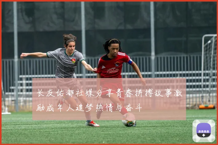 长友佑都社媒分享青春拼搏故事激励成年人追梦热情与奋斗
