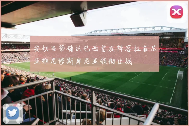 安切洛蒂确认巴西首发阵容拉菲尼亚维尼修斯库尼亚领衔出战