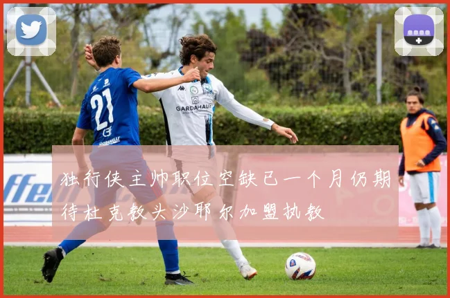 独行侠主帅职位空缺已一个月仍期待杜克教头沙耶尔加盟执教