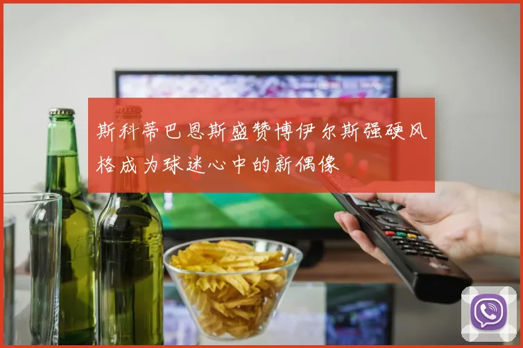 斯科蒂巴恩斯盛赞博伊尔斯强硬风格成为球迷心中的新偶像