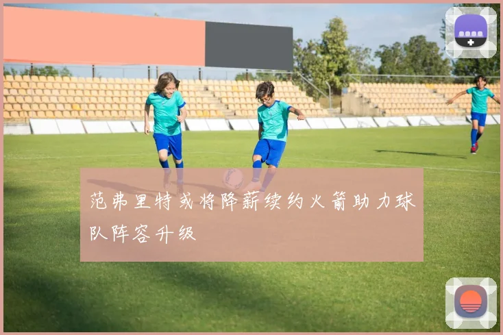 范弗里特或将降薪续约火箭助力球队阵容升级