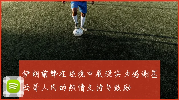 伊朗前锋在逆境中展现实力感谢墨西哥人民的热情支持与鼓励
