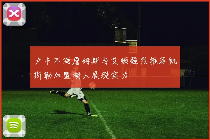 卢卡不满詹姆斯与艾顿强烈推荐凯斯勒加盟湖人展现实力