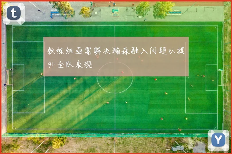 教练组亟需解决瀚森融入问题以提升全队表现