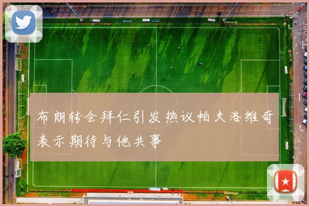 布朗转会拜仁引发热议帕夫洛维奇表示期待与他共事