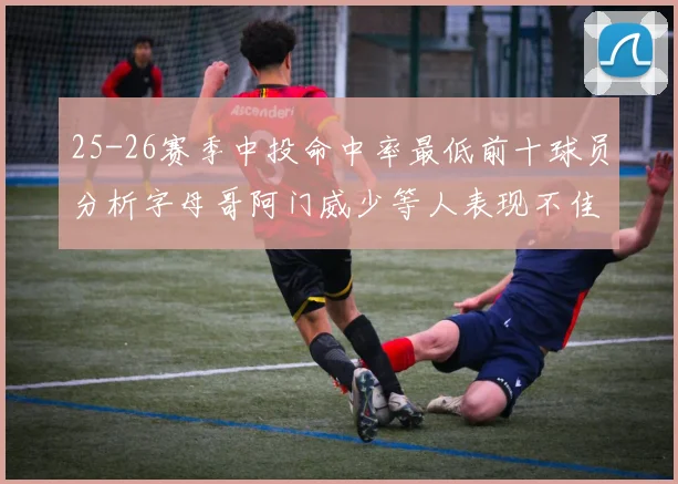 25-26赛季中投命中率最低前十球员分析字母哥阿门威少等人表现不佳