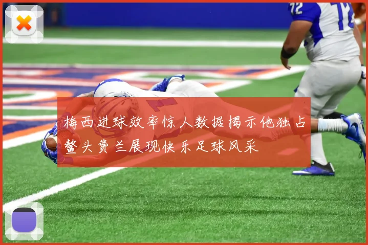 梅西进球效率惊人数据揭示他独占鳌头费兰展现快乐足球风采