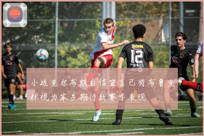 小迈克尔布朗自信宣言已将布鲁克林视为家乡期待新赛季表现