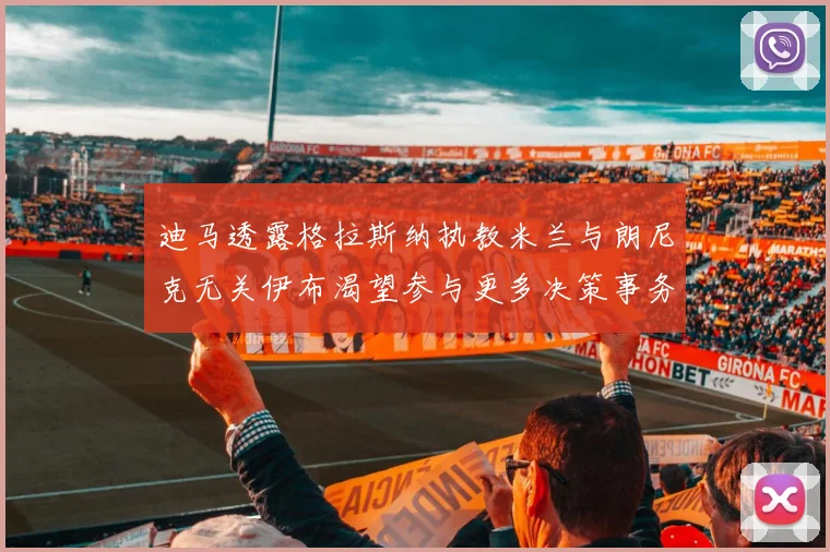 迪马透露格拉斯纳执教米兰与朗尼克无关伊布渴望参与更多决策事务