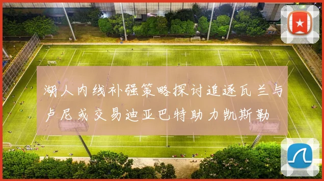 湖人内线补强策略探讨追逐瓦兰与卢尼或交易迪亚巴特助力凯斯勒