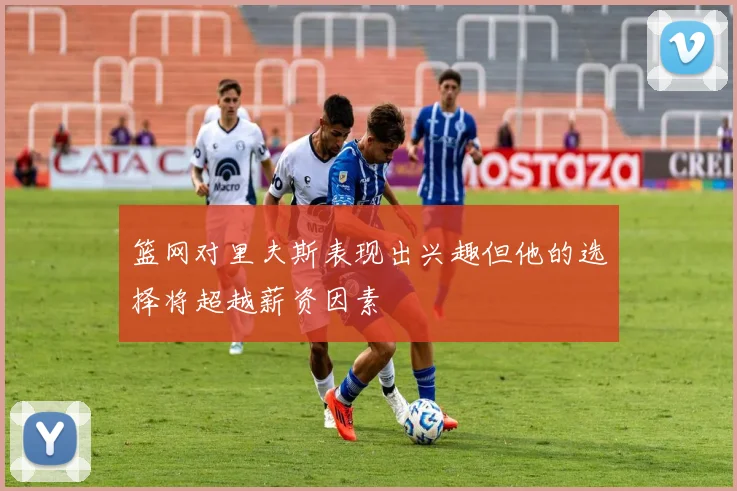 篮网对里夫斯表现出兴趣但他的选择将超越薪资因素